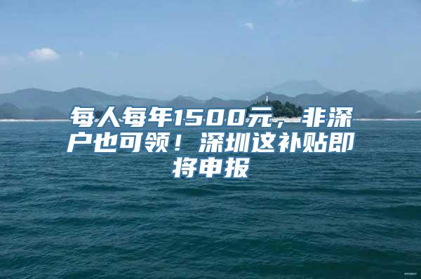 每人每年1500元，非深户也可领！深圳这补贴即将申报