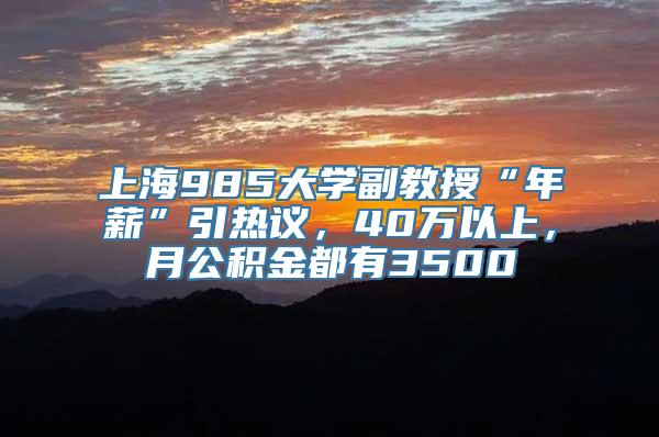 上海985大学副教授“年薪”引热议，40万以上，月公积金都有3500