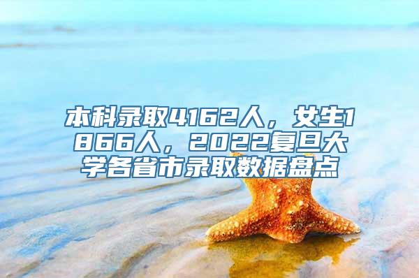 本科录取4162人，女生1866人，2022复旦大学各省市录取数据盘点