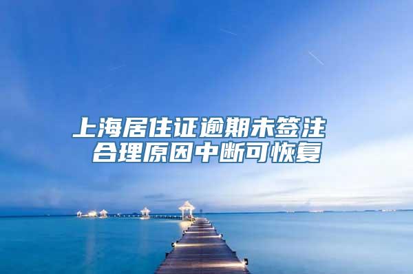 上海居住证逾期未签注 合理原因中断可恢复