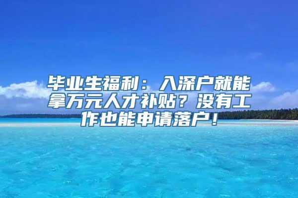 毕业生福利：入深户就能拿万元人才补贴？没有工作也能申请落户！