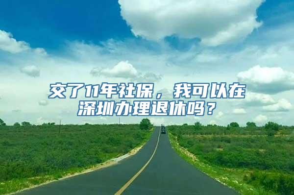 交了11年社保，我可以在深圳办理退休吗？