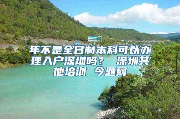 年不是全日制本科可以办理入户深圳吗？ 深圳其他培训 今题网