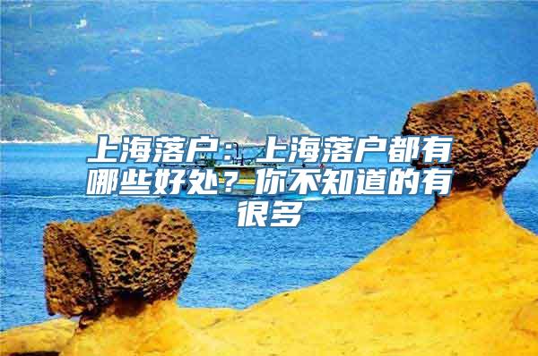 上海落户：上海落户都有哪些好处？你不知道的有很多