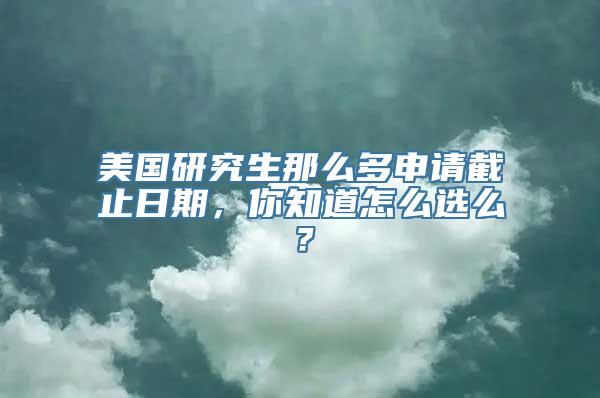 美国研究生那么多申请截止日期，你知道怎么选么？