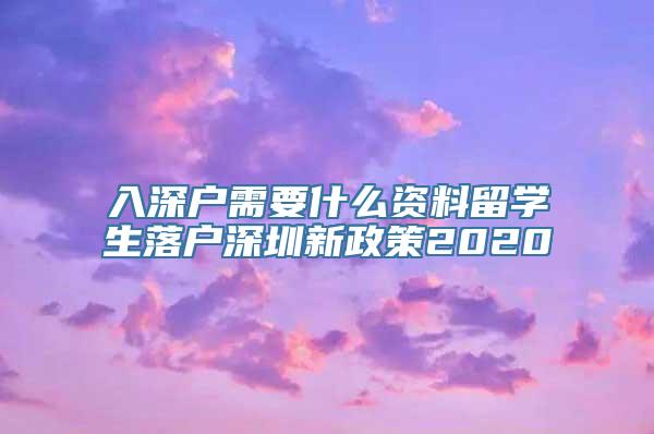 入深户需要什么资料留学生落户深圳新政策2020