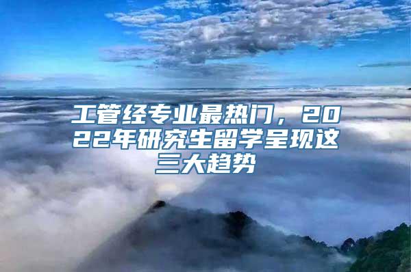 工管经专业最热门，2022年研究生留学呈现这三大趋势