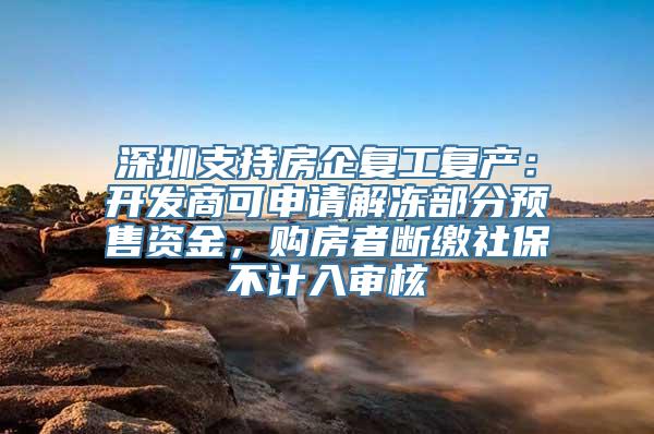 深圳支持房企复工复产：开发商可申请解冻部分预售资金，购房者断缴社保不计入审核