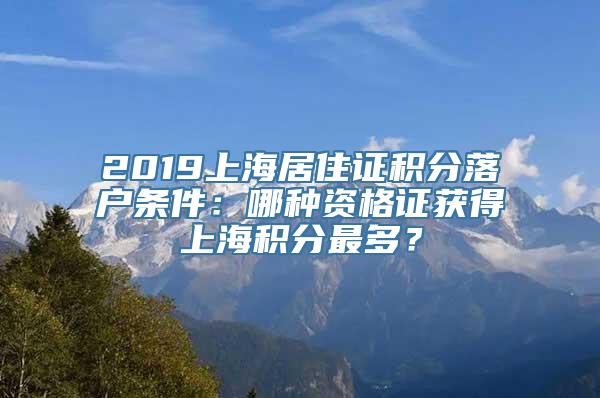 2019上海居住证积分落户条件：哪种资格证获得上海积分最多？