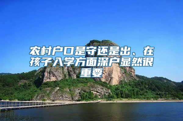 农村户口是守还是出、在孩子入学方面深户显然很重要