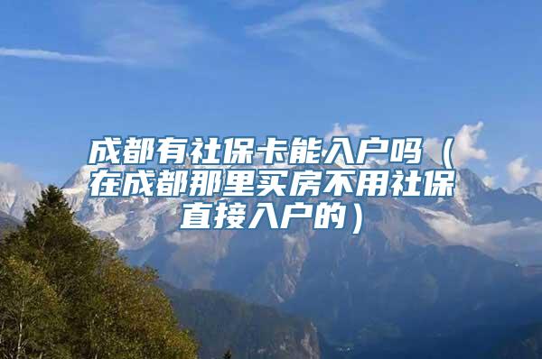 成都有社保卡能入户吗（在成都那里买房不用社保直接入户的）