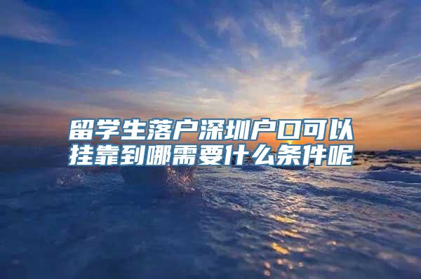 留学生落户深圳户口可以挂靠到哪需要什么条件呢