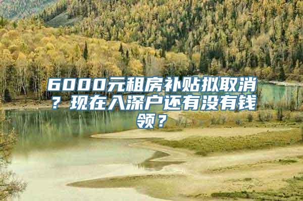 6000元租房补贴拟取消？现在入深户还有没有钱领？