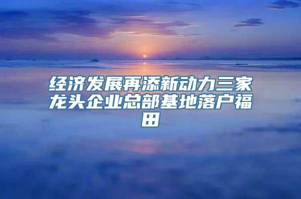 经济发展再添新动力三家龙头企业总部基地落户福田