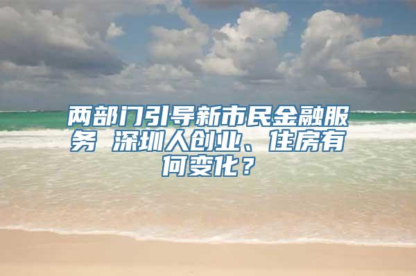 两部门引导新市民金融服务 深圳人创业、住房有何变化？