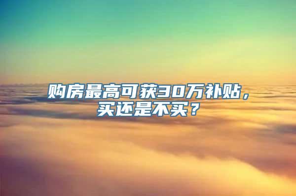 购房最高可获30万补贴，买还是不买？