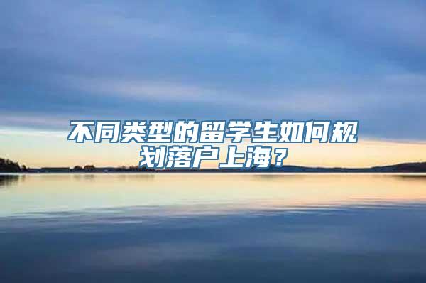 不同类型的留学生如何规划落户上海？