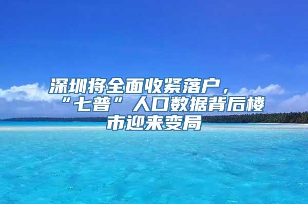 深圳将全面收紧落户，“七普”人口数据背后楼市迎来变局