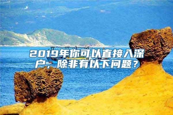 2019年你可以直接入深户，除非有以下问题？