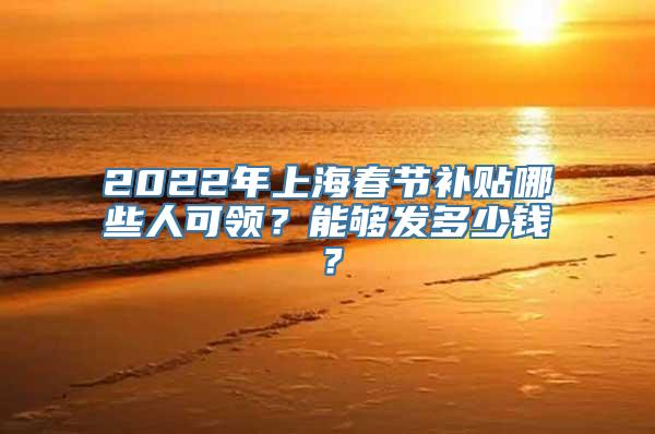 2022年上海春节补贴哪些人可领？能够发多少钱？