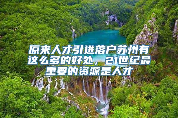 原来人才引进落户苏州有这么多的好处，21世纪最重要的资源是人才