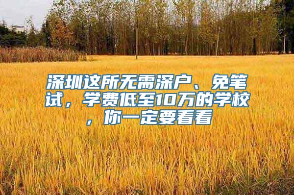 深圳这所无需深户、免笔试，学费低至10万的学校，你一定要看看