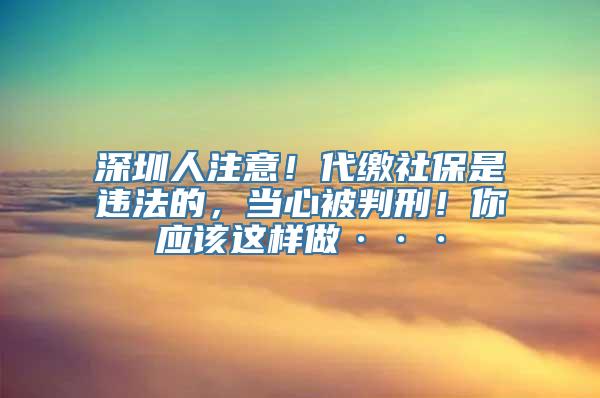 深圳人注意！代缴社保是违法的，当心被判刑！你应该这样做···