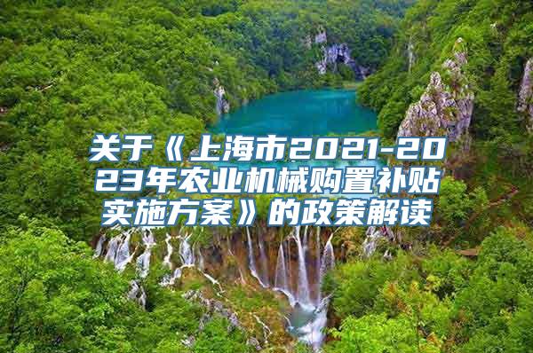 关于《上海市2021-2023年农业机械购置补贴实施方案》的政策解读