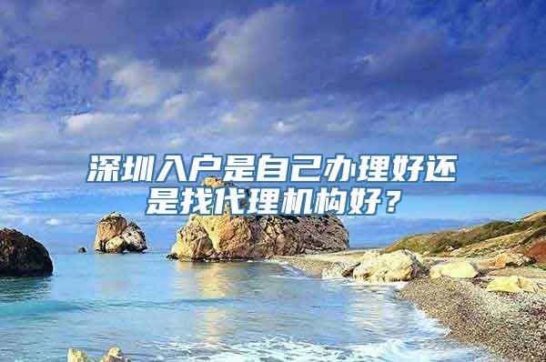 深圳入户是自己办理好还是找代理机构好？