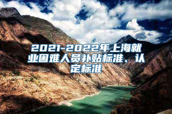 2021-2022年上海就业困难人员补贴标准、认定标准