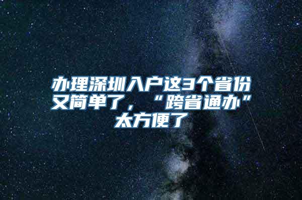 办理深圳入户这3个省份又简单了，“跨省通办”太方便了