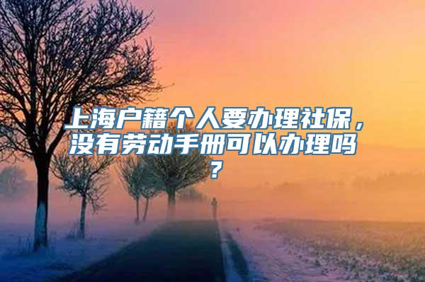 上海户籍个人要办理社保，没有劳动手册可以办理吗？