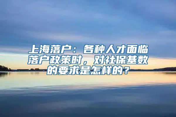 上海落户：各种人才面临落户政策时，对社保基数的要求是怎样的？