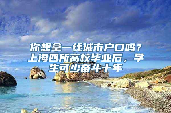 你想拿一线城市户口吗？上海四所高校毕业后，学生可少奋斗十年