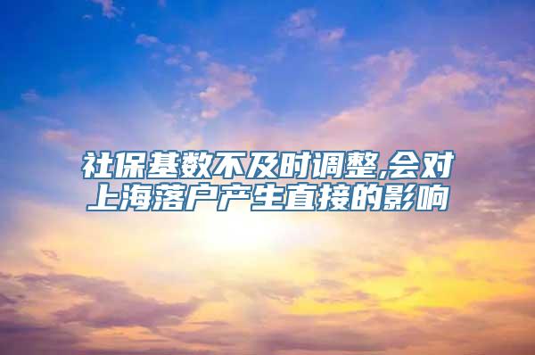 社保基数不及时调整,会对上海落户产生直接的影响