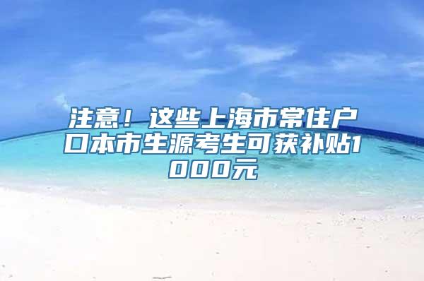 注意！这些上海市常住户口本市生源考生可获补贴1000元