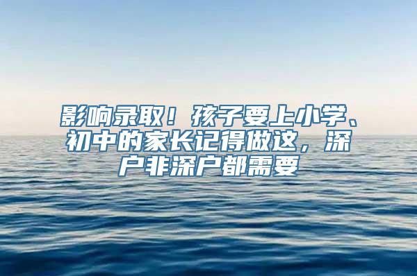 影响录取！孩子要上小学、初中的家长记得做这，深户非深户都需要