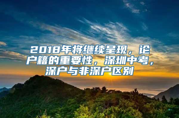 2018年将继续呈现，论户籍的重要性，深圳中考，深户与非深户区别