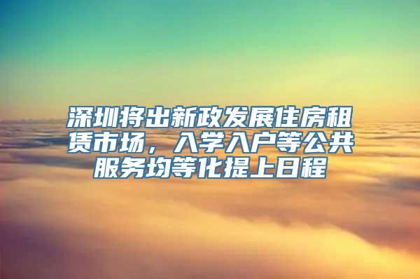 深圳将出新政发展住房租赁市场，入学入户等公共服务均等化提上日程