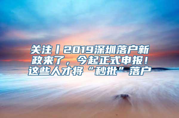 关注丨2019深圳落户新政来了，今起正式申报！这些人才将“秒批”落户