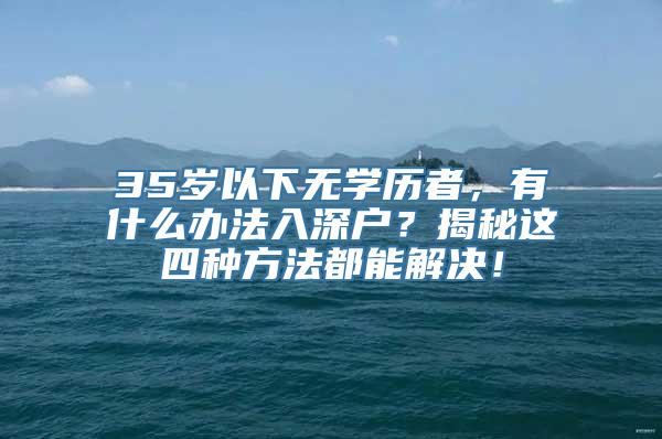 35岁以下无学历者，有什么办法入深户？揭秘这四种方法都能解决！