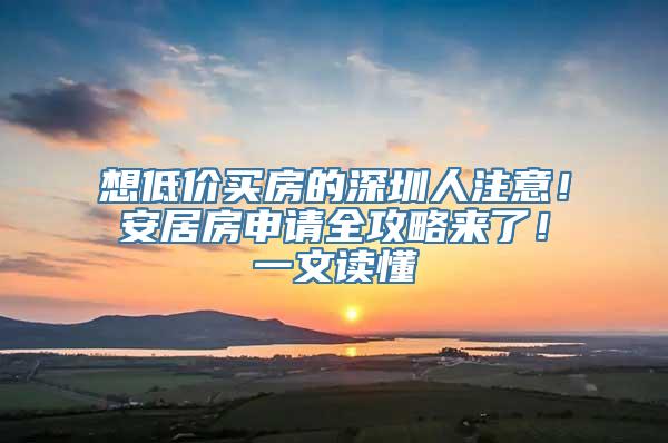 想低价买房的深圳人注意！安居房申请全攻略来了！一文读懂