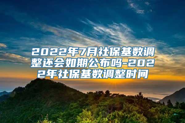 2022年7月社保基数调整还会如期公布吗-2022年社保基数调整时间