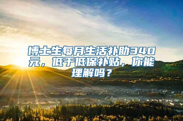 博士生每月生活补助340元，低于低保补贴，你能理解吗？