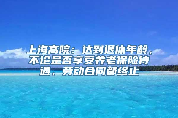 上海高院：达到退休年龄，不论是否享受养老保险待遇，劳动合同都终止