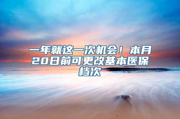 一年就这一次机会！本月20日前可更改基本医保档次