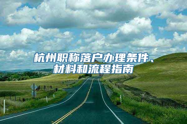 杭州职称落户办理条件、材料和流程指南