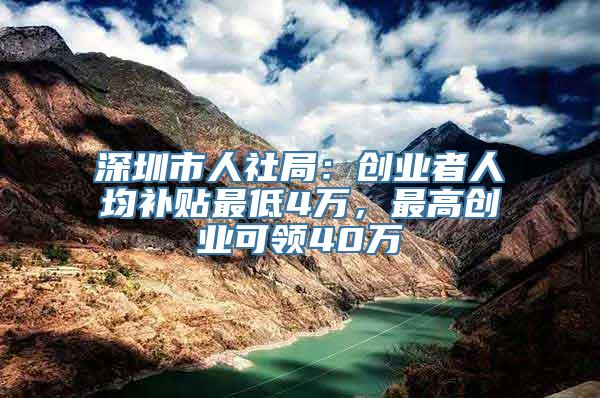 深圳市人社局：创业者人均补贴最低4万，最高创业可领40万