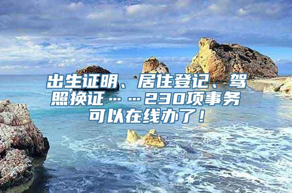 出生证明、居住登记、驾照换证……230项事务可以在线办了！