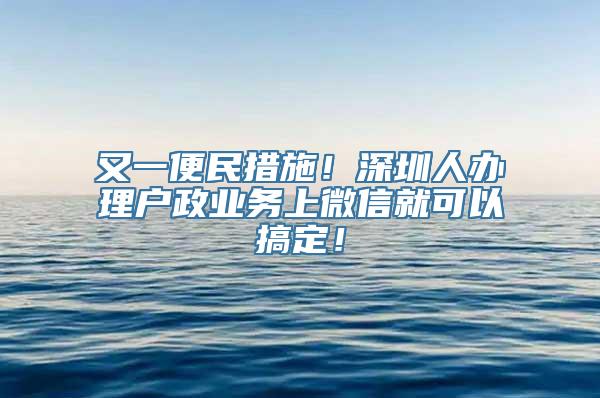 又一便民措施！深圳人办理户政业务上微信就可以搞定！